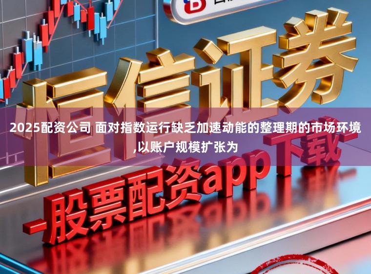 2025配资公司 面对指数运行缺乏加速动能的整理期的市场环境,以账户规模扩张为