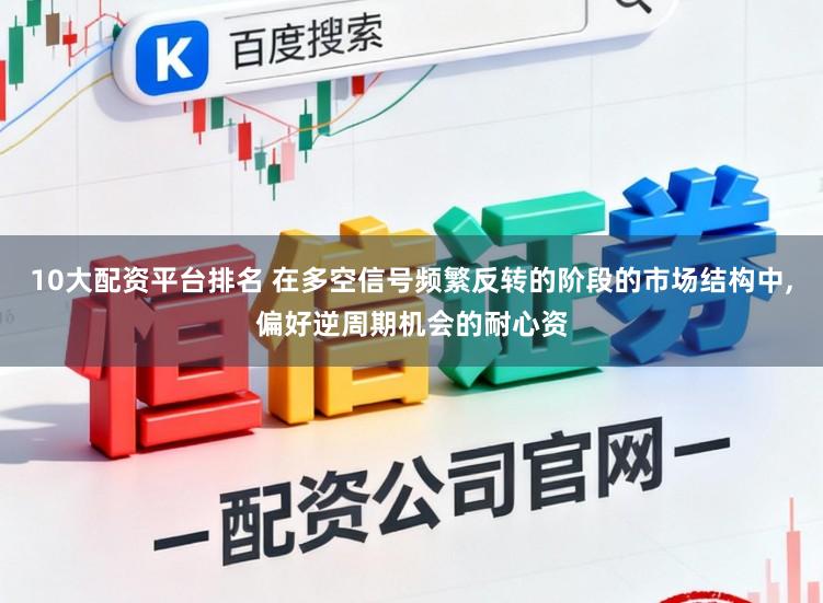 10大配资平台排名 在多空信号频繁反转的阶段的市场结构中,偏好逆周期机会的耐心资