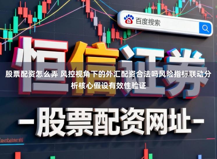 股票配资怎么弄 风控视角下的外汇配资合法吗风险指标联动分析核心假设有效性验证