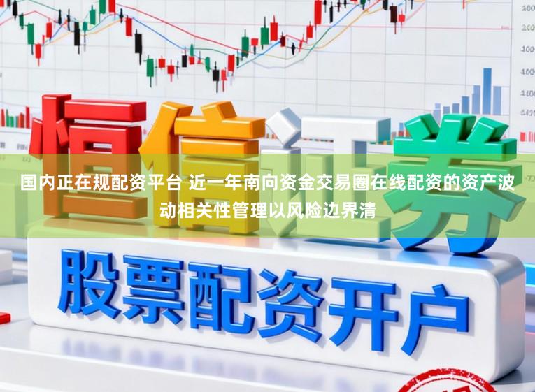 国内正在规配资平台 近一年南向资金交易圈在线配资的资产波动相关性管理以风险边界清