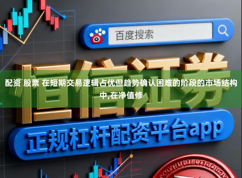 配资 股票 在短期交易逻辑占优但趋势确认困难的阶段的市场结构中,在净值修