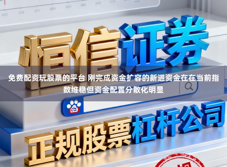 免费配资玩股票的平台 刚完成资金扩容的新进资金在在当前指数维稳但资金配置分散化明显