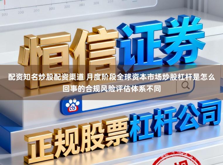 配资知名炒股配资渠道 月度阶段全球资本市场炒股杠杆是怎么回事的合规风险评估体系不同