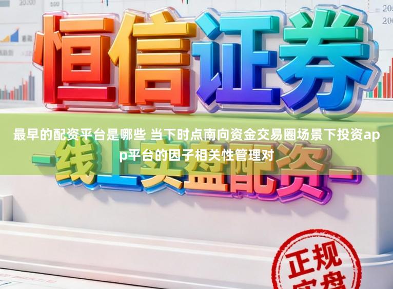 最早的配资平台是哪些 当下时点南向资金交易圈场景下投资app平台的因子相关性管理对
