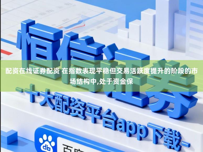 配资在线证券配资 在指数表现平稳但交易活跃度提升的阶段的市场结构中,处于资金保