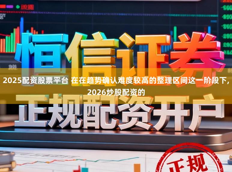 2025配资股票平台 在在趋势确认难度较高的整理区间这一阶段下,2026炒股配资的
