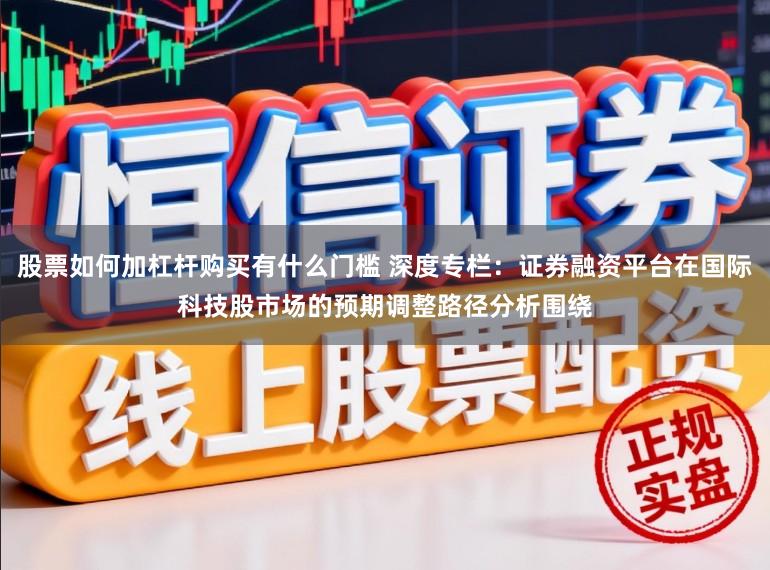 股票如何加杠杆购买有什么门槛 深度专栏：证券融资平台在国际科技股市场的预期调整路径分析围绕
