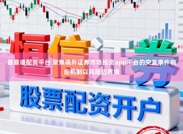 最靠谱配资平台 聚焦境外证券市场投资app平台的突发事件响应机制以风险边界清