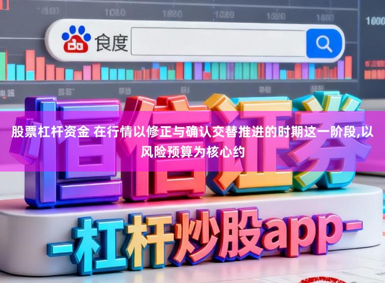 股票杠杆资金 在行情以修正与确认交替推进的时期这一阶段,以风险预算为核心约