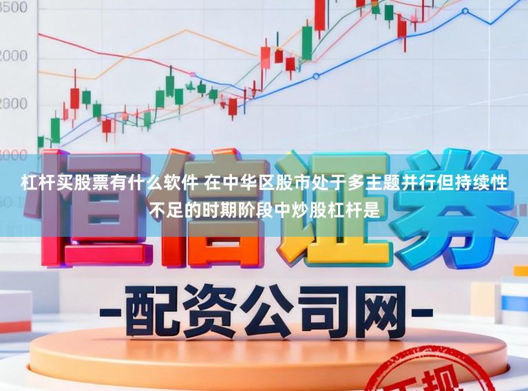 杠杆买股票有什么软件 在中华区股市处于多主题并行但持续性不足的时期阶段中炒股杠杆是