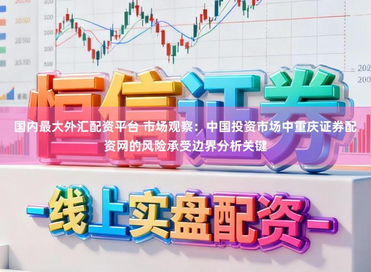 国内最大外汇配资平台 市场观察：中国投资市场中重庆证券配资网的风险承受边界分析关键