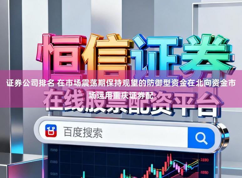 证券公司排名 在市场震荡期保持观望的防御型资金在北向资金市场运用重庆证券配