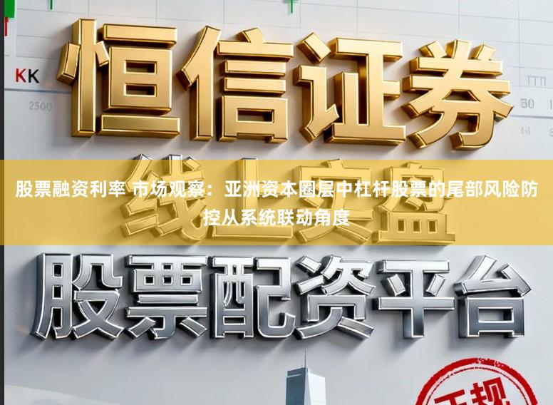 股票融资利率 市场观察：亚洲资本圈层中杠杆股票的尾部风险防控从系统联动角度