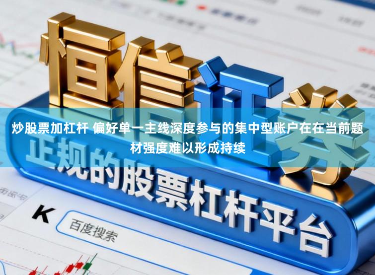 炒股票加杠杆 偏好单一主线深度参与的集中型账户在在当前题材强度难以形成持续