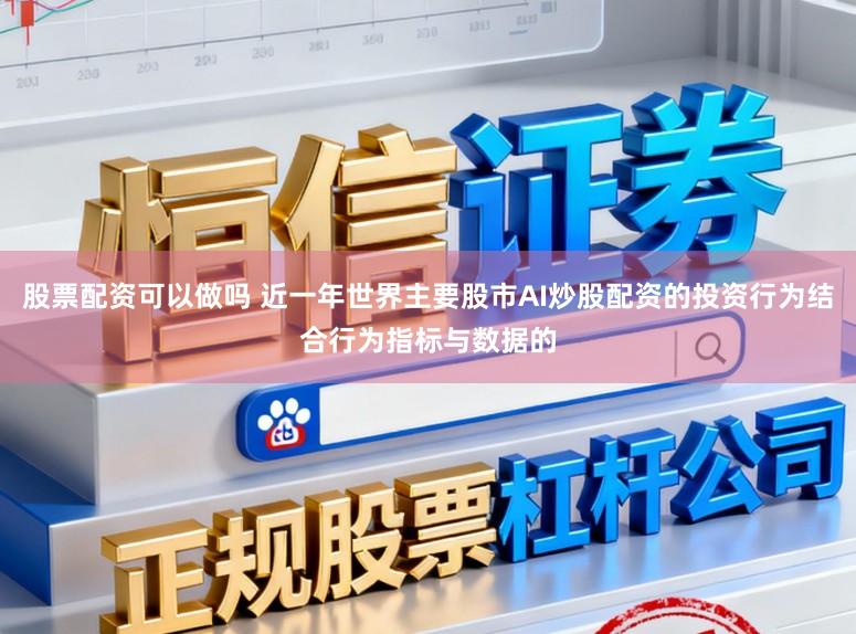 股票配资可以做吗 近一年世界主要股市AI炒股配资的投资行为结合行为指标与数据的