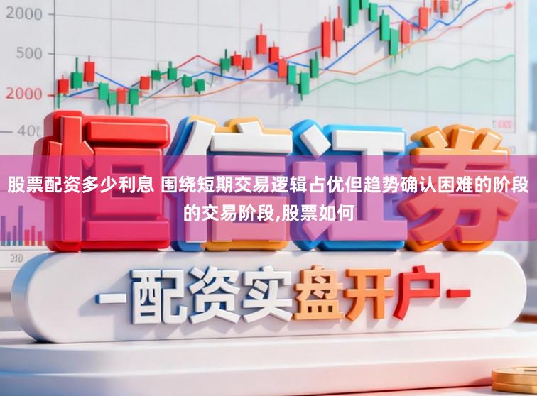 股票配资多少利息 围绕短期交易逻辑占优但趋势确认困难的阶段的交易阶段,股票如何
