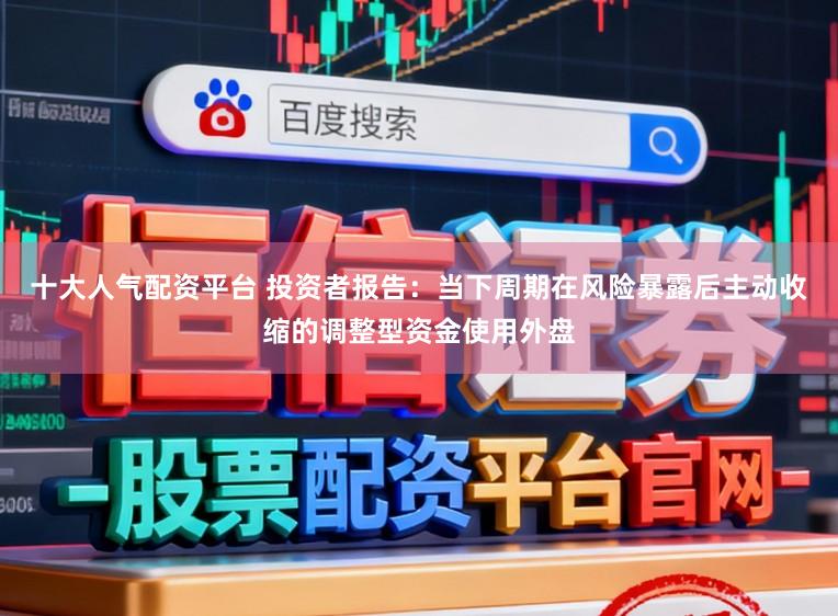 十大人气配资平台 投资者报告：当下周期在风险暴露后主动收缩的调整型资金使用外盘