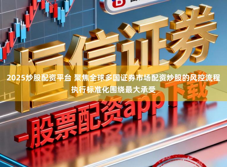 2025炒股配资平台 聚焦全球多国证券市场配资炒股的风控流程执行标准化围绕最大承受