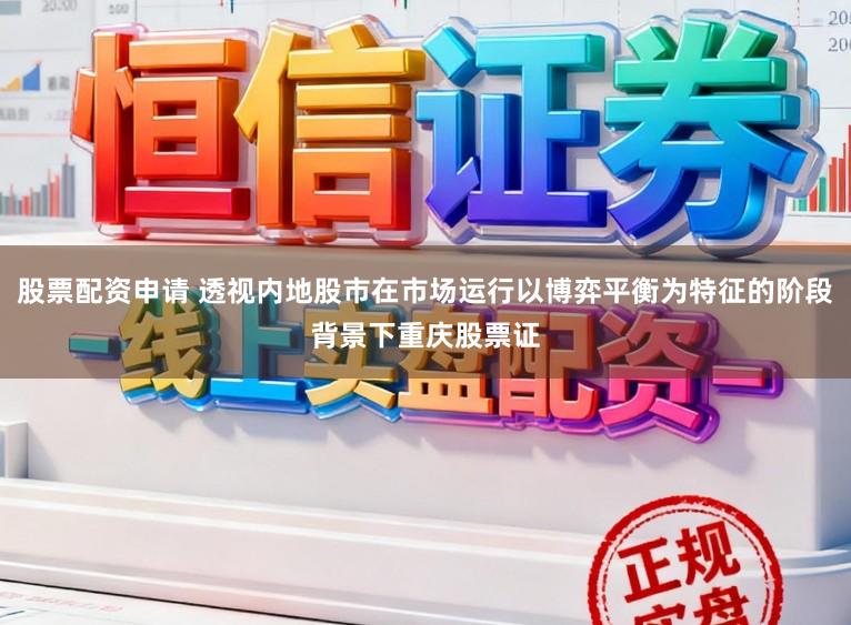 股票配资申请 透视内地股市在市场运行以博弈平衡为特征的阶段背景下重庆股票证