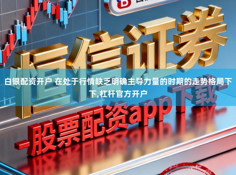 白银配资开户 在处于行情缺乏明确主导力量的时期的走势格局下下,杠杆官方开户