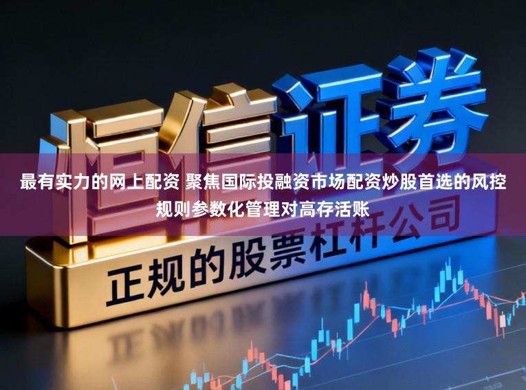 最有实力的网上配资 聚焦国际投融资市场配资炒股首选的风控规则参数化管理对高存活账
