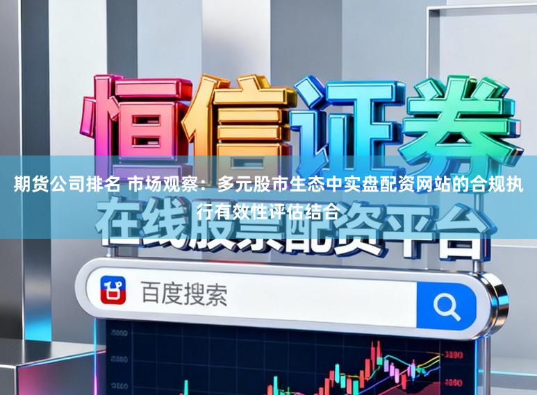 期货公司排名 市场观察：多元股市生态中实盘配资网站的合规执行有效性评估结合
