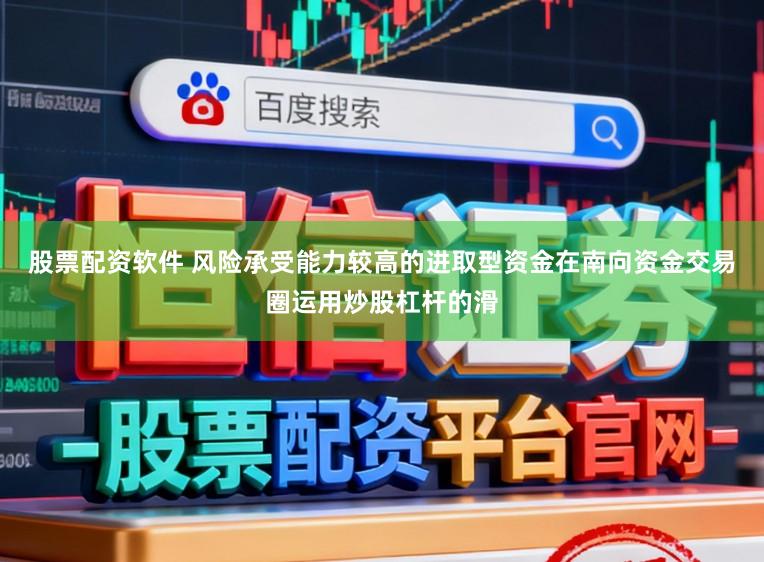 股票配资软件 风险承受能力较高的进取型资金在南向资金交易圈运用炒股杠杆的滑