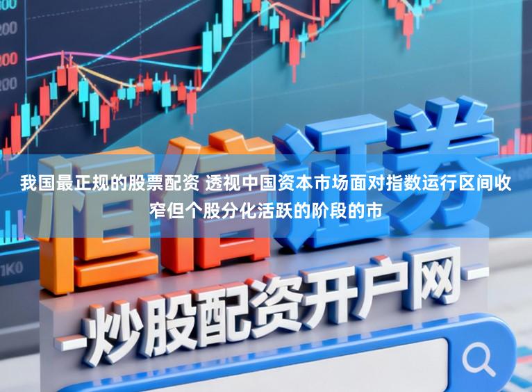 我国最正规的股票配资 透视中国资本市场面对指数运行区间收窄但个股分化活跃的阶段的市