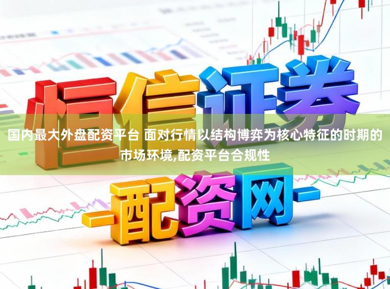 国内最大外盘配资平台 面对行情以结构博弈为核心特征的时期的市场环境,配资平台合规性