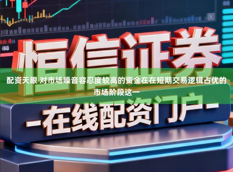 配资天眼 对市场噪音容忍度较高的资金在在短期交易逻辑占优的市场阶段这一