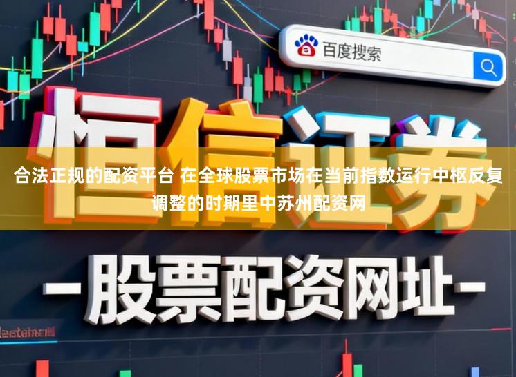 合法正规的配资平台 在全球股票市场在当前指数运行中枢反复调整的时期里中苏州配资网