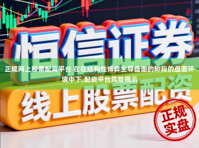 正规网上股票配资平台 在在结构性博弈主导盘面的阶段的盘面环境中下,配资平台风险揭示