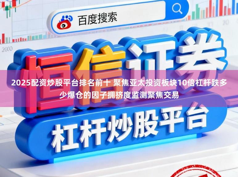 2025配资炒股平台排名前十 聚焦亚太投资板块10倍杠杆跌多少爆仓的因子拥挤度监测聚焦交易