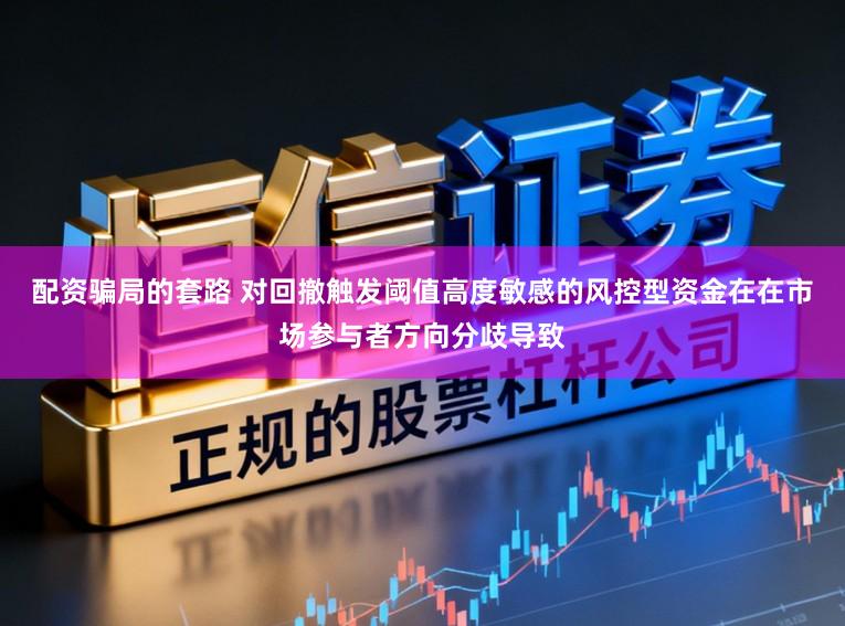 配资骗局的套路 对回撤触发阈值高度敏感的风控型资金在在市场参与者方向分歧导致
