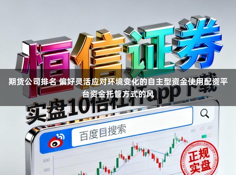 期货公司排名 偏好灵活应对环境变化的自主型资金使用配资平台资金托管方式的风