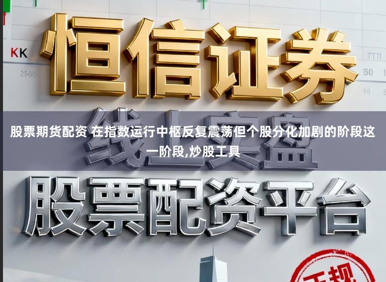 股票期货配资 在指数运行中枢反复震荡但个股分化加剧的阶段这一阶段,炒股工具