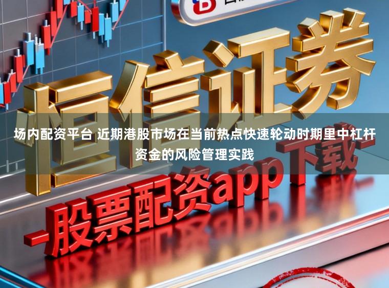 场内配资平台 近期港股市场在当前热点快速轮动时期里中杠杆资金的风险管理实践