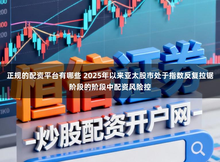 正规的配资平台有哪些 2025年以来亚太股市处于指数反复拉锯阶段的阶段中配资风险控