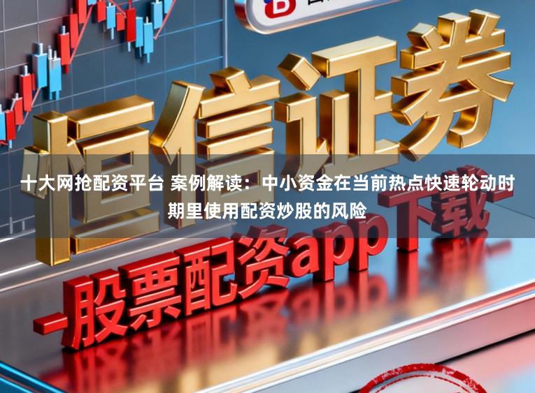 十大网抢配资平台 案例解读：中小资金在当前热点快速轮动时期里使用配资炒股的风险