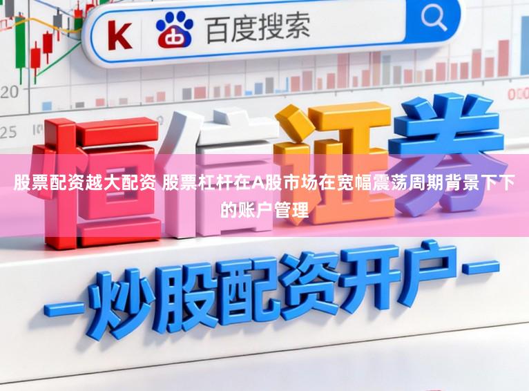 股票配资越大配资 股票杠杆在A股市场在宽幅震荡周期背景下下的账户管理