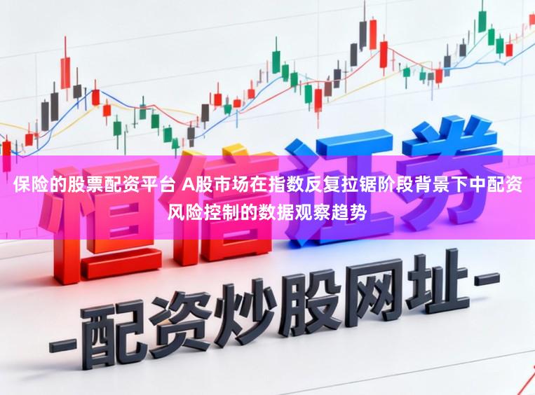 保险的股票配资平台 A股市场在指数反复拉锯阶段背景下中配资风险控制的数据观察趋势