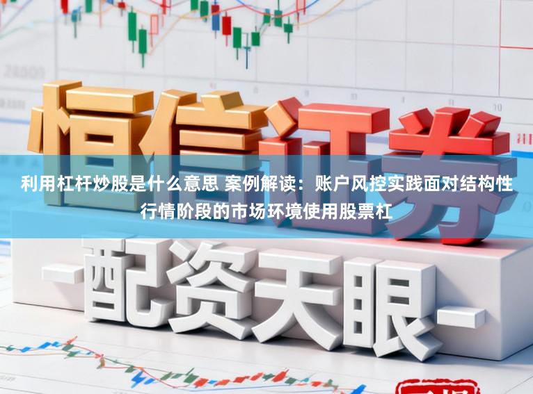 利用杠杆炒股是什么意思 案例解读：账户风控实践面对结构性行情阶段的市场环境使用股票杠
