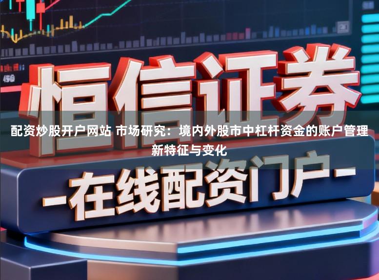 配资炒股开户网站 市场研究：境内外股市中杠杆资金的账户管理新特征与变化