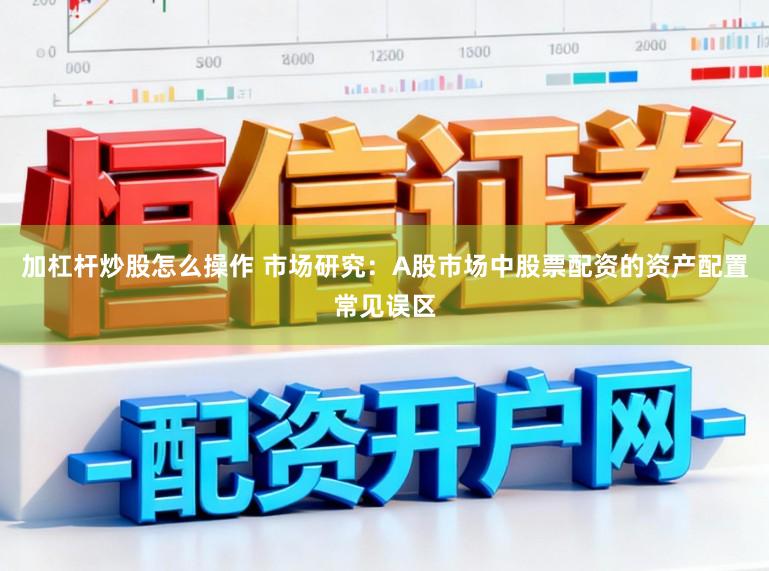 加杠杆炒股怎么操作 市场研究：A股市场中股票配资的资产配置常见误区