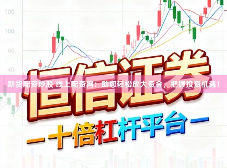 期货配资炒股 线上配资网：助您轻松放大资金，把握投资机遇！