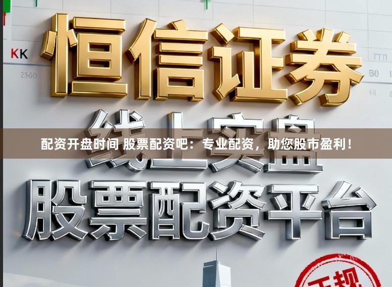配资开盘时间 股票配资吧：专业配资，助您股市盈利！