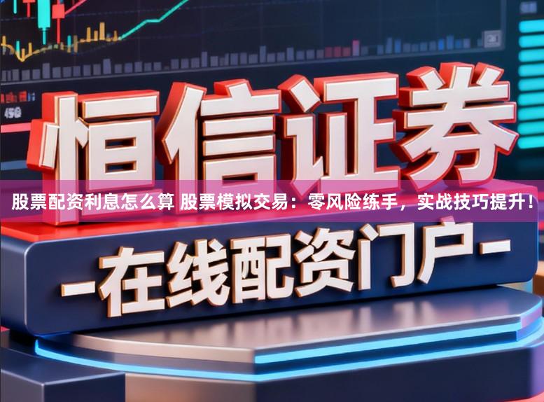 股票配资利息怎么算 股票模拟交易：零风险练手，实战技巧提升！