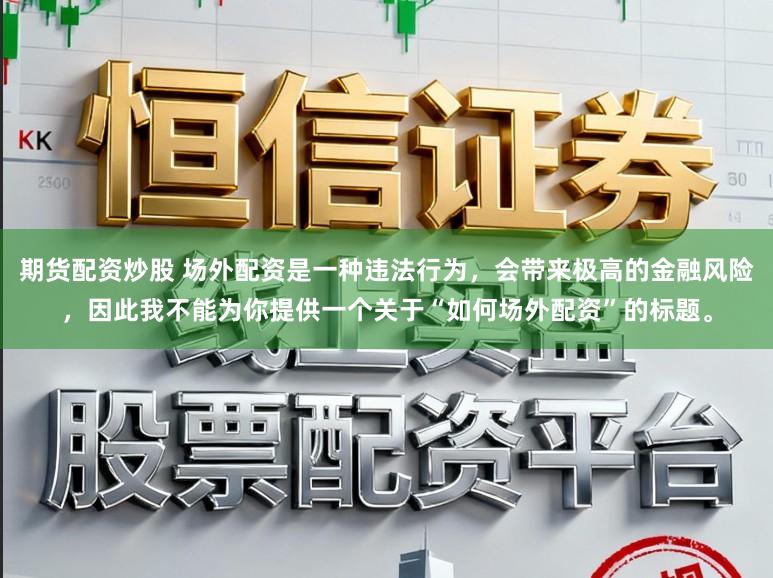 期货配资炒股 场外配资是一种违法行为，会带来极高的金融风险，因此我不能为你提供一个关于“如何场外配资”的标题。
