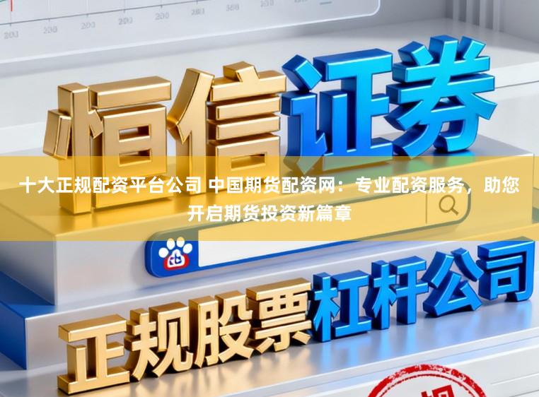 十大正规配资平台公司 中国期货配资网：专业配资服务，助您开启期货投资新篇章