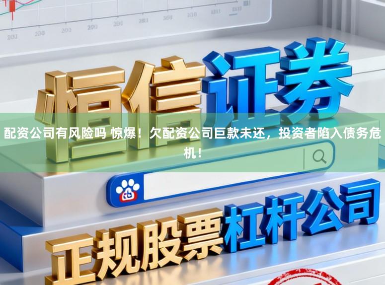 配资公司有风险吗 惊爆！欠配资公司巨款未还，投资者陷入债务危机！